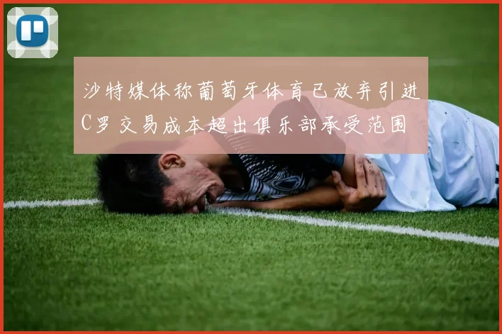 沙特媒体称葡萄牙体育已放弃引进C罗交易成本超出俱乐部承受范围