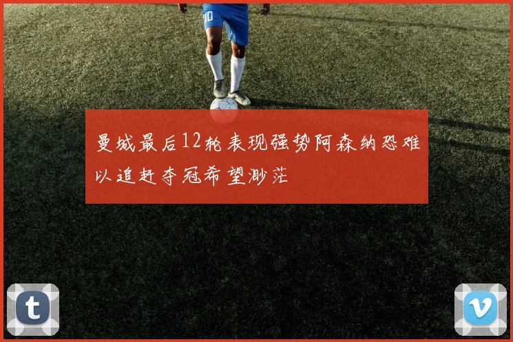 曼城最后12轮表现强势阿森纳恐难以追赶夺冠希望渺茫