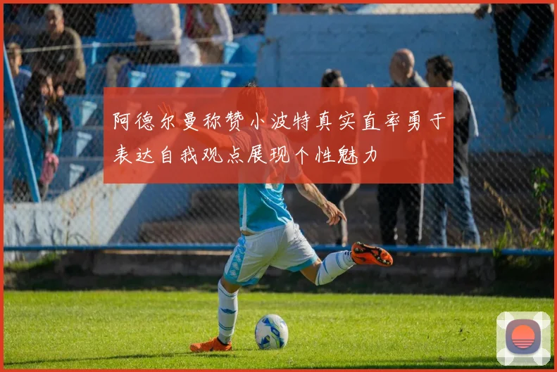 阿德尔曼称赞小波特真实直率勇于表达自我观点展现个性魅力