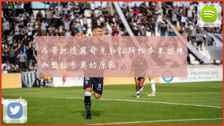洛蒂托透露奇克和拉斯帕多里拒绝加盟拉齐奥的原因