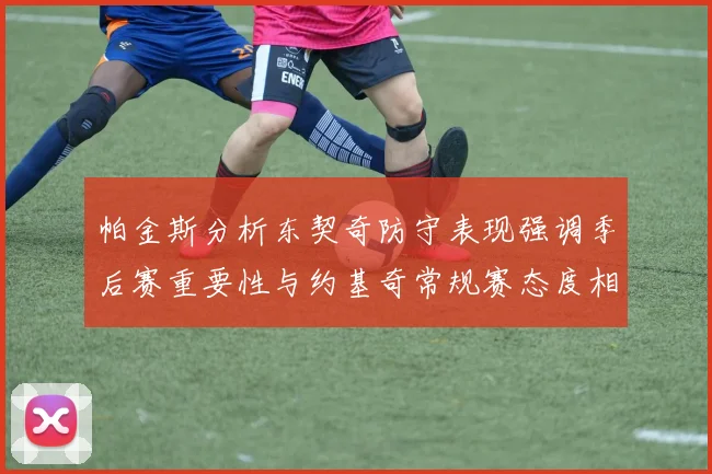 帕金斯分析东契奇防守表现强调季后赛重要性与约基奇常规赛态度相似