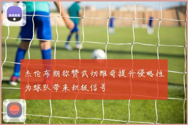 杰伦布朗称赞武切维奇提升侵略性为球队带来积极信号
