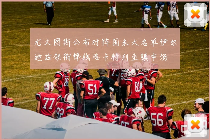 尤文图斯公布对阵国米大名单伊尔迪兹领衔锋线洛卡特利坐镇中场
