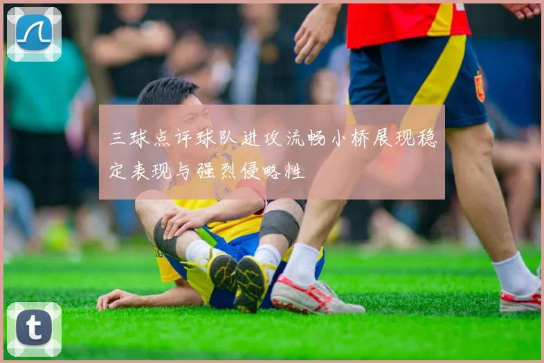 三球点评球队进攻流畅小桥展现稳定表现与强烈侵略性