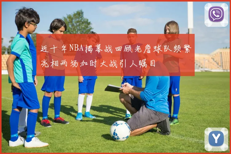 近十年NBA揭幕战回顾老詹球队频繁亮相两场加时大战引人瞩目