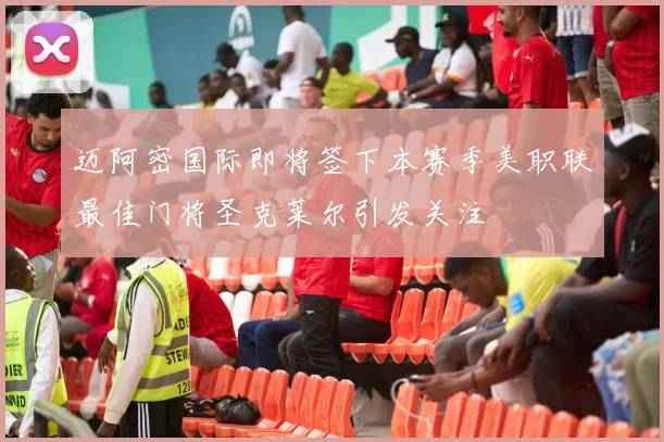 迈阿密国际即将签下本赛季美职联最佳门将圣克莱尔引发关注