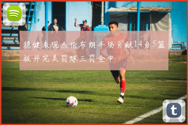 稳健表现杰伦布朗半场贡献14分5篮板并完美罚球三罚全中