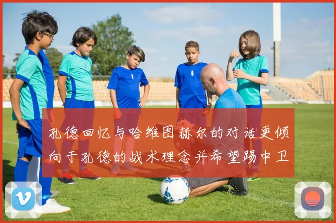 孔德回忆与哈维图赫尔的对话更倾向于孔德的战术理念并希望踢中卫