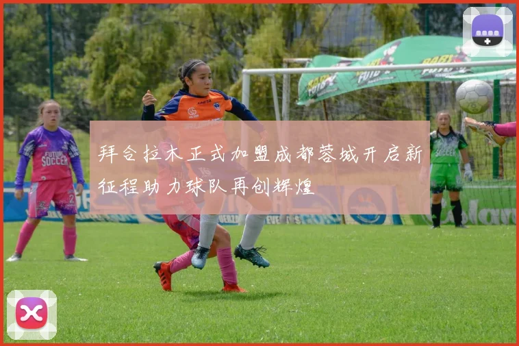 拜合拉木正式加盟成都蓉城开启新征程助力球队再创辉煌