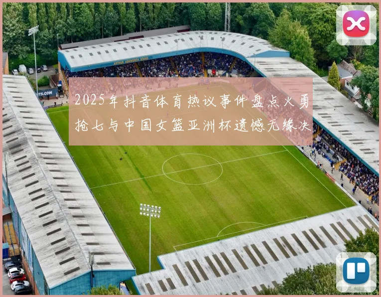 2025年抖音体育热议事件盘点火勇抢七与中国女篮亚洲杯遗憾无缘决赛