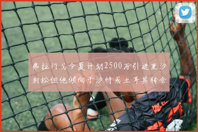 弗拉门戈今夏计划2500万引进里沙利松但他倾向于沙特或土耳其转会