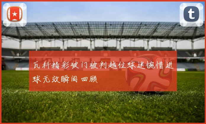 瓦科精彩破门被判越位球迷惋惜进球无效瞬间回顾