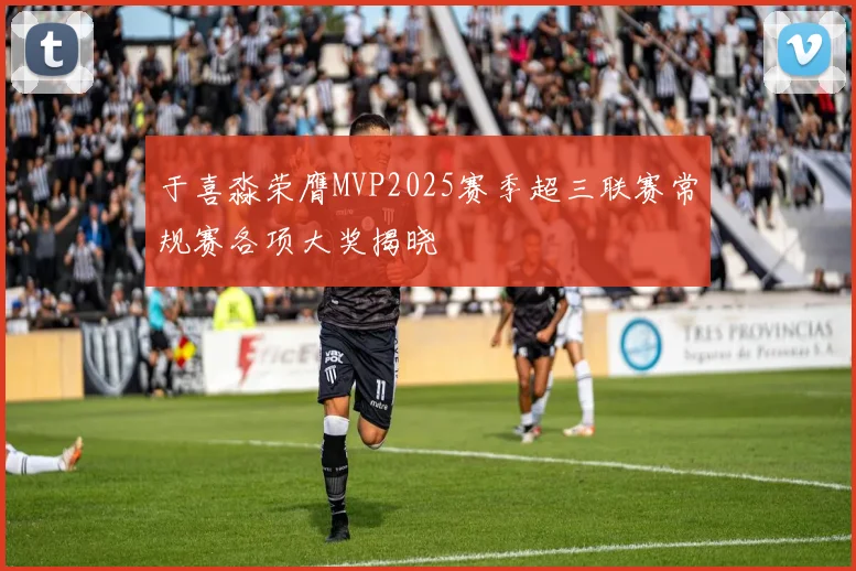 于喜淼荣膺MVP2025赛季超三联赛常规赛各项大奖揭晓