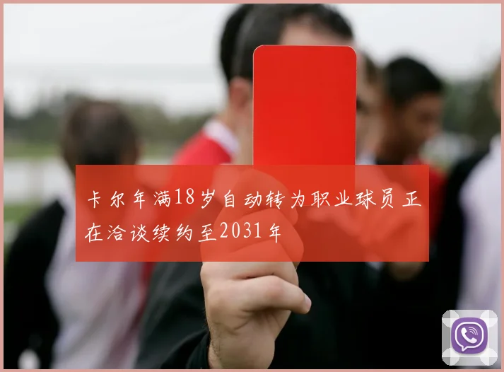 卡尔年满18岁自动转为职业球员正在洽谈续约至2031年