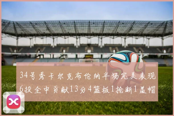 34号秀卡尔克布伦纳半场完美表现6投全中贡献13分4篮板1抢断1盖帽