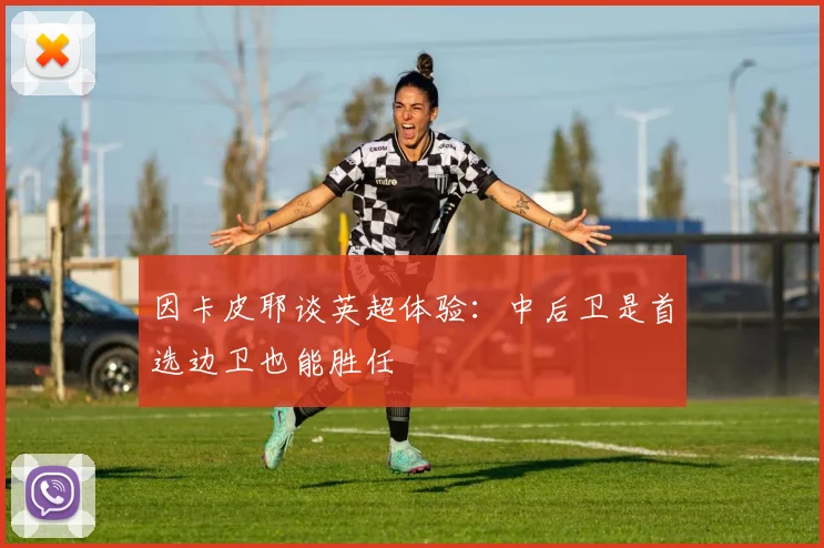 因卡皮耶谈英超体验：中后卫是首选边卫也能胜任