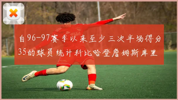 自96-97赛季以来至少三次半场得分35的球员统计科比哈登詹姆斯库里均在列