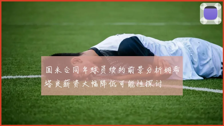 国米合同年球员续约前景分析姆希塔良薪资大幅降低可能性探讨