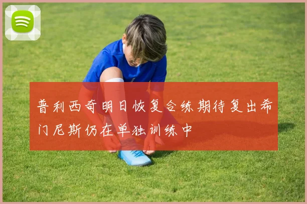 普利西奇明日恢复合练期待复出希门尼斯仍在单独训练中