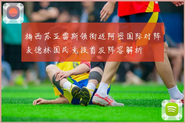 梅西苏亚雷斯领衔迈阿密国际对阵麦德林国民竞技首发阵容解析