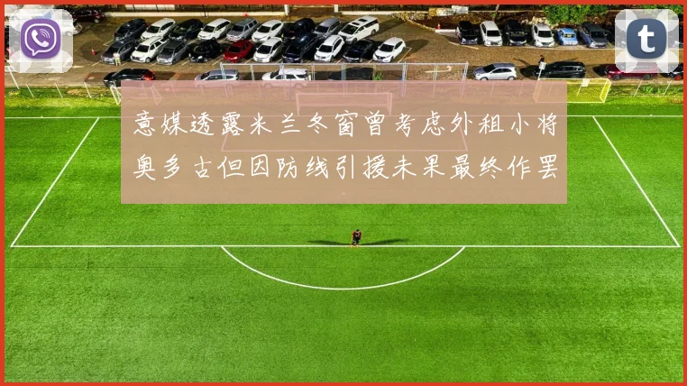 意媒透露米兰冬窗曾考虑外租小将奥多古但因防线引援未果最终作罢