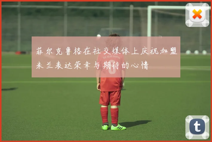 菲尔克鲁格在社交媒体上庆祝加盟米兰表达荣幸与期待的心情