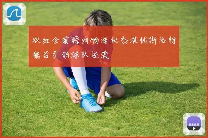 双红会前瞻利物浦状态堪忧斯洛特能否引领球队逆袭