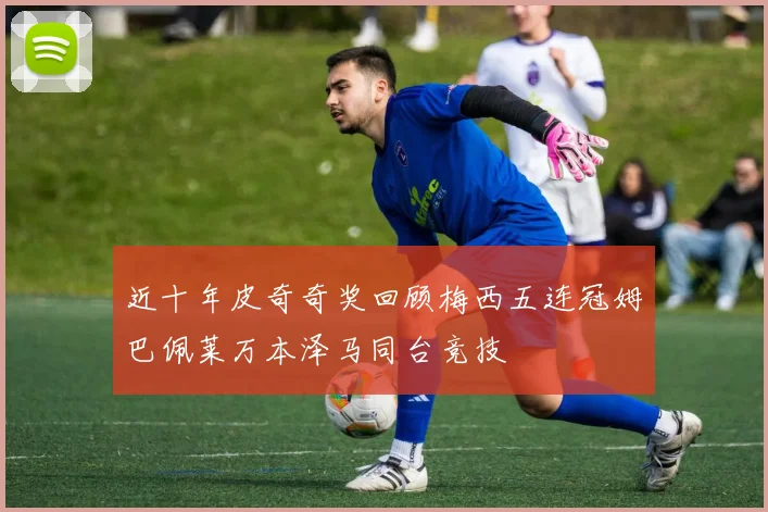 近十年皮奇奇奖回顾梅西五连冠姆巴佩莱万本泽马同台竞技