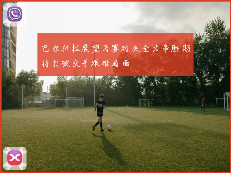 巴尔科拉展望马赛对决全力争胜期待打破交手艰难局面