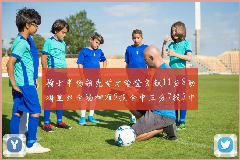 骑士半场领先奇才哈登贡献11分8助梅里尔全场神准9投全中三分7投7中