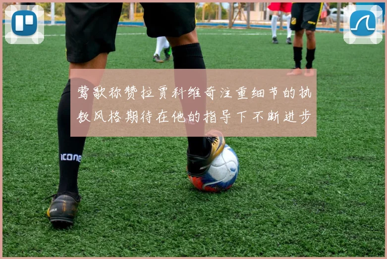 莺歌称赞拉贾科维奇注重细节的执教风格期待在他的指导下不断进步