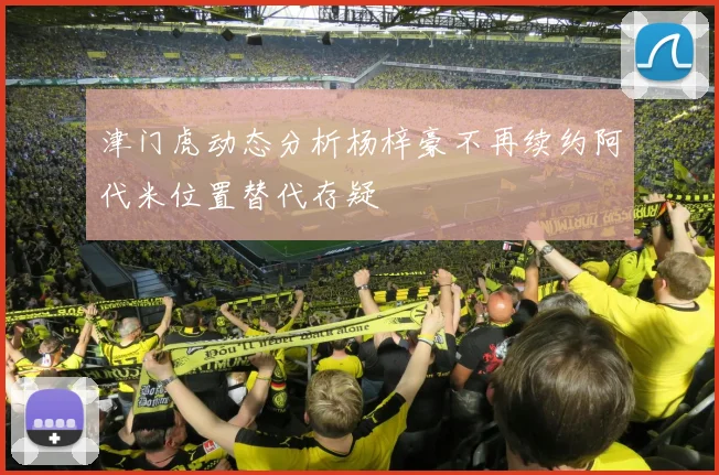 津门虎动态分析杨梓豪不再续约阿代米位置替代存疑