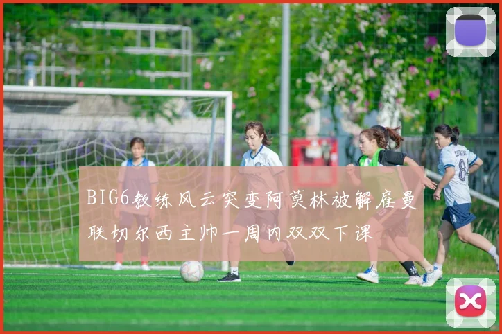 BIG6教练风云突变阿莫林被解雇曼联切尔西主帅一周内双双下课