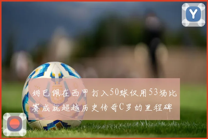 姆巴佩在西甲打入50球仅用53场比赛成就超越历史传奇C罗的里程碑
