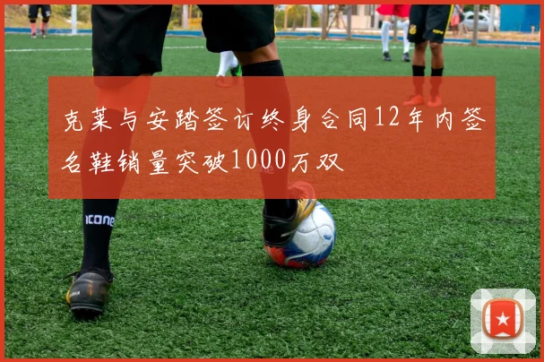 克莱与安踏签订终身合同12年内签名鞋销量突破1000万双