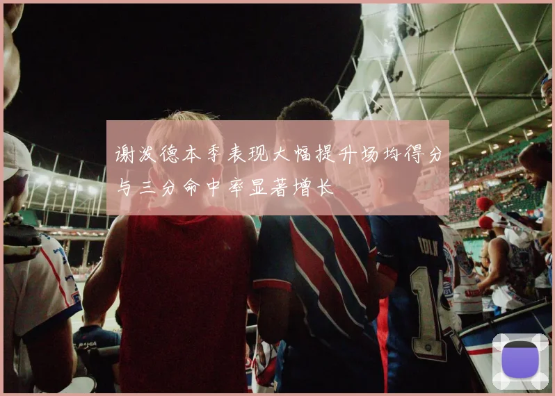 谢泼德本季表现大幅提升场均得分与三分命中率显著增长