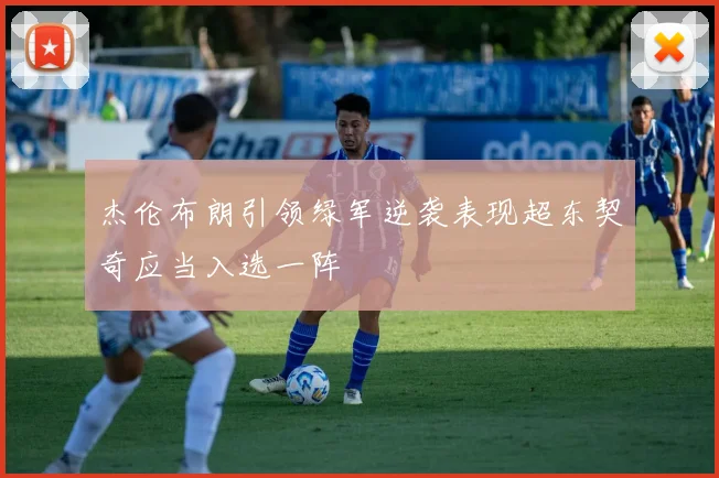 杰伦布朗引领绿军逆袭表现超东契奇应当入选一阵