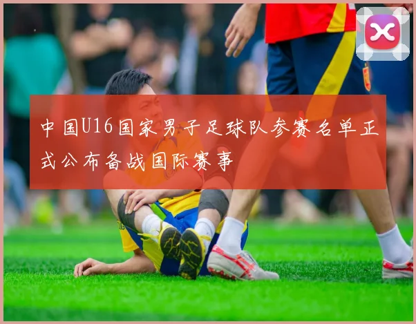 中国U16国家男子足球队参赛名单正式公布备战国际赛事