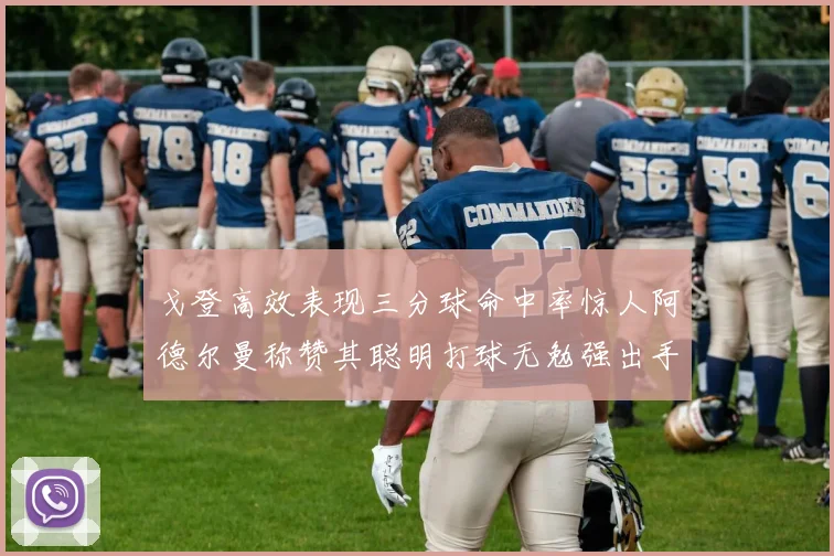 戈登高效表现三分球命中率惊人阿德尔曼称赞其聪明打球无勉强出手