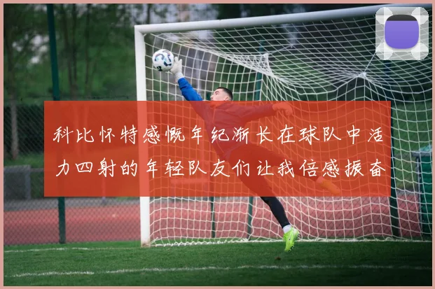 科比怀特感慨年纪渐长在球队中活力四射的年轻队友们让我倍感振奋
