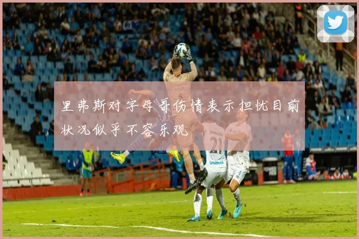 里弗斯对字母哥伤情表示担忧目前状况似乎不容乐观
