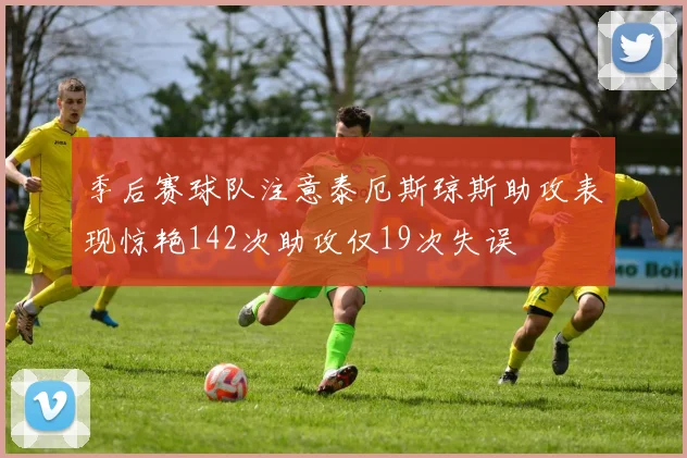 季后赛球队注意泰厄斯琼斯助攻表现惊艳142次助攻仅19次失误