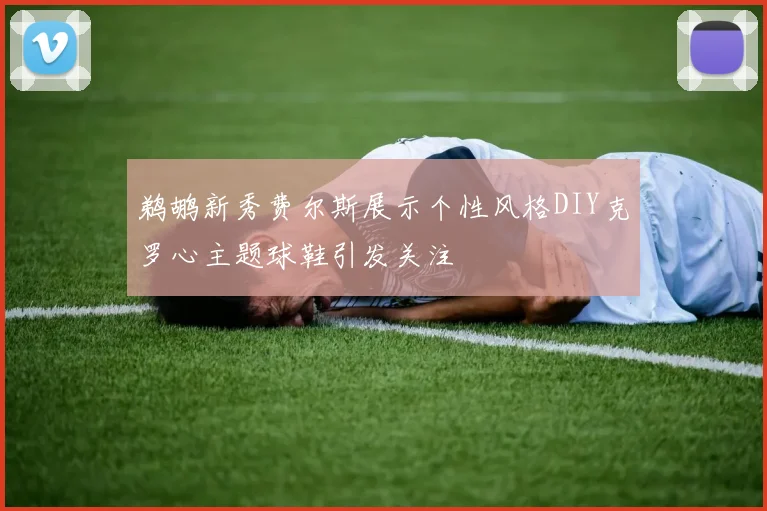 鹈鹕新秀费尔斯展示个性风格DIY克罗心主题球鞋引发关注