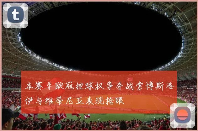 本赛季欧冠控球权争夺战索博斯洛伊与维蒂尼亚表现抢眼